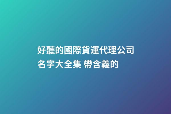 好聽的國際貨運代理公司名字大全集 帶含義的-第1張-公司起名-玄機派